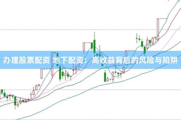 办理股票配资 地下配资：高收益背后的风险与陷阱