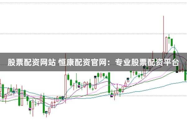 股票配资网站 恒康配资官网:专业股票配资平台
