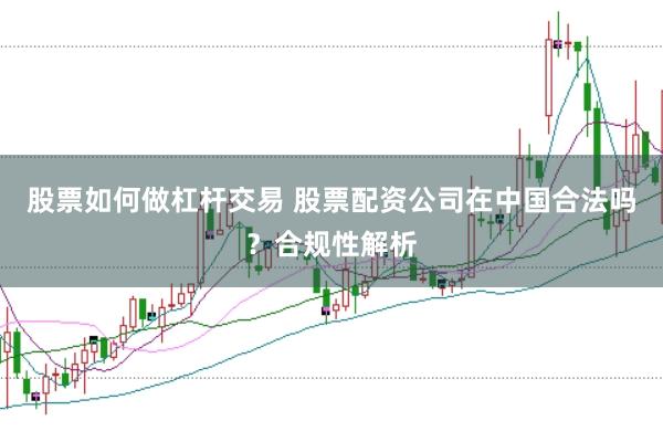 股票如何做杠杆交易 股票配资公司在中国合法吗？合规性解析