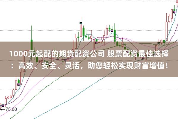 1000元起配的期货配资公司 股票配资最佳选择：高效、安全、灵活，助您轻松实现财富增值！