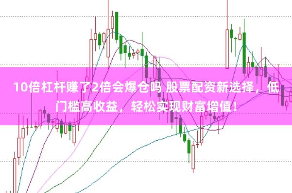 10倍杠杆赚了2倍会爆仓吗 股票配资新选择，低门槛高收益，轻松实现财富增值！