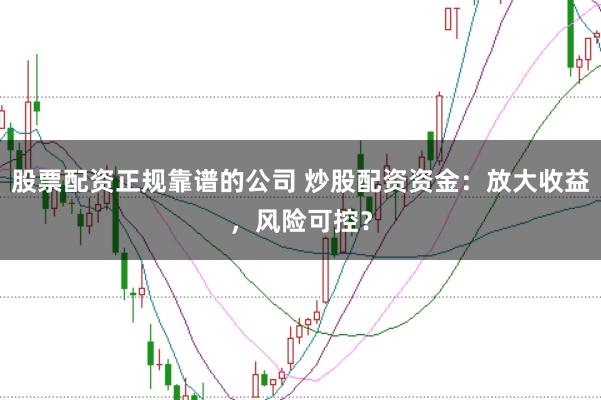股票配资正规靠谱的公司 炒股配资资金：放大收益，风险可控？