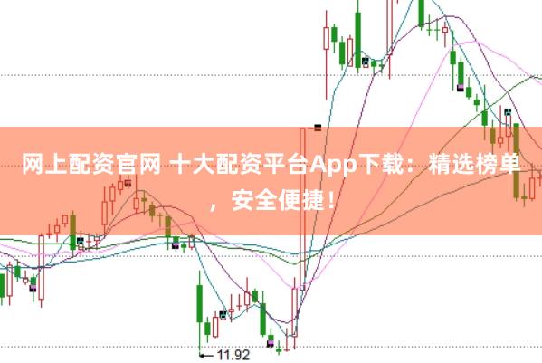 网上配资官网 十大配资平台App下载：精选榜单，安全便捷！