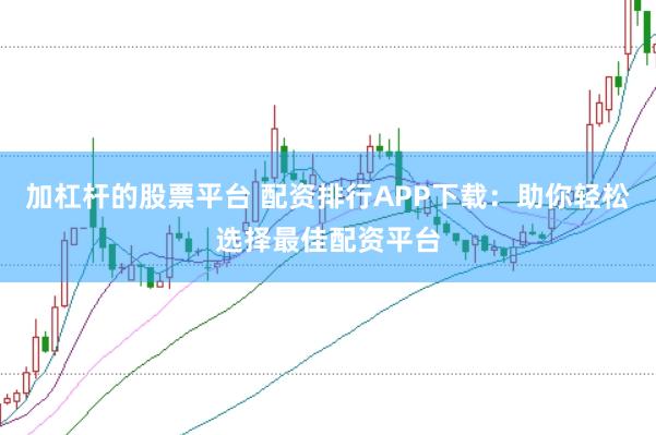 加杠杆的股票平台 配资排行APP下载：助你轻松选择最佳配资平台