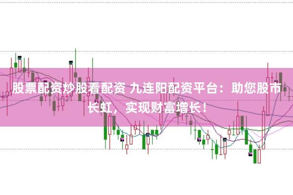 股票配资炒股看配资 九连阳配资平台：助您股市长虹，实现财富增长！
