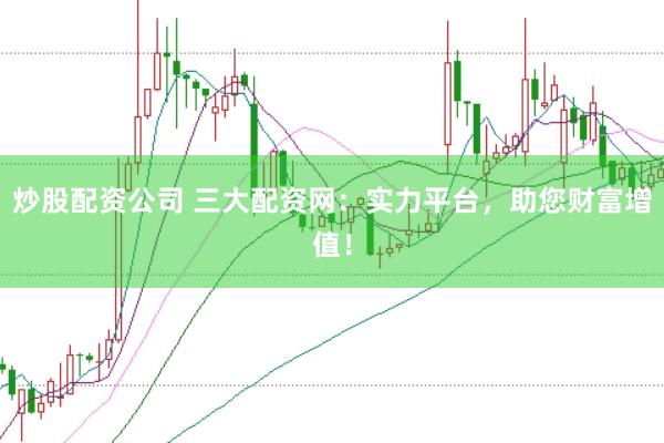 炒股配资公司 三大配资网：实力平台，助您财富增值！