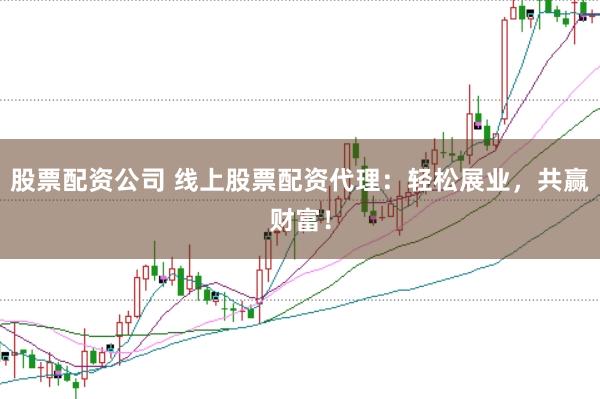 股票配资公司 线上股票配资代理：轻松展业，共赢财富！