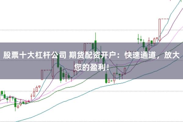 股票十大杠杆公司 期货配资开户：快速通道，放大您的盈利！