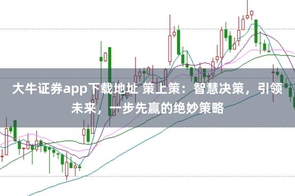大牛证券app下载地址 策上策：智慧决策，引领未来，一步先赢的绝妙策略