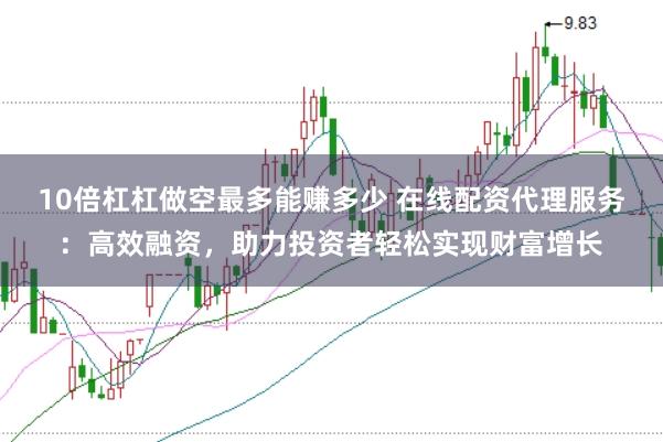 10倍杠杠做空最多能赚多少 在线配资代理服务：高效融资，助力投资者轻松实现财富增长