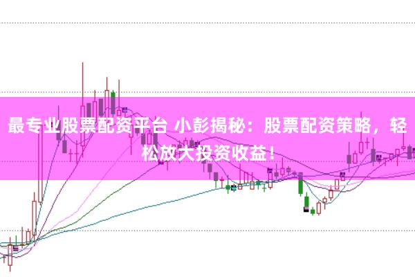 最专业股票配资平台 小彭揭秘：股票配资策略，轻松放大投资收益！