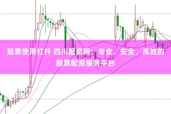 股票使用杠杆 四川配资网：专业、安全、高效的股票配资服务平台