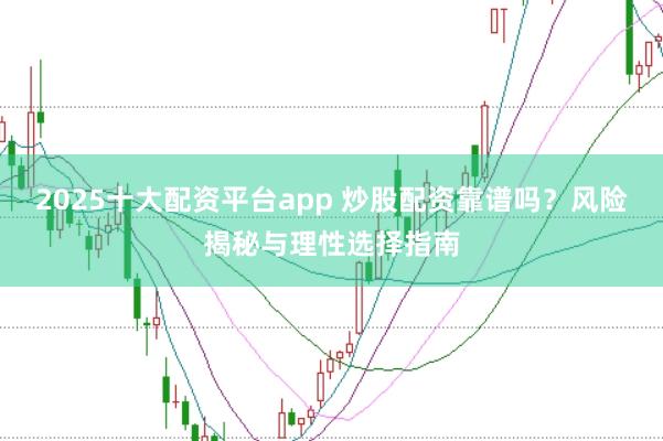 2025十大配资平台app 炒股配资靠谱吗?风险揭秘与理性选择指南