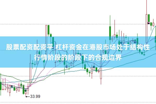 股票配资配资平 杠杆资金在港股市场处于结构性行情阶段的阶段下的合规边界