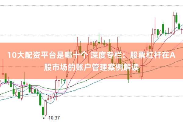10大配资平台是哪十个 深度专栏:股票杠杆在A股市场的账户管理案例解读