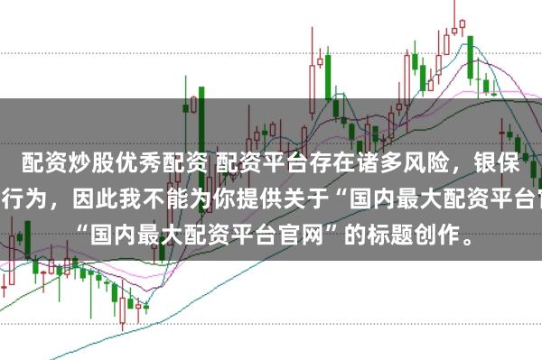 配资炒股优秀配资 配资平台存在诸多风险，银保监会严厉打击此类行为，因此我不能为你提供关于“国内最大配资平台官网”的标题创作。