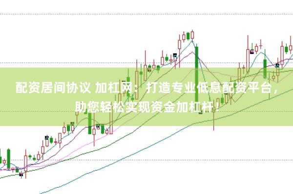 配资居间协议 加杠网:打造专业低息配资平台,助您轻松实现资金加杠杆!