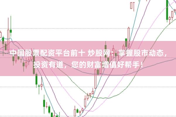 中国股票配资平台前十 炒股网:掌握股市动态,投资有道,您的财富增值好帮手!