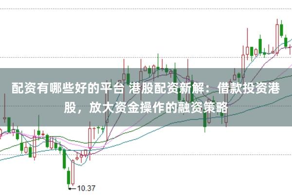 配资有哪些好的平台 港股配资新解：借款投资港股，放大资金操作的融资策略
