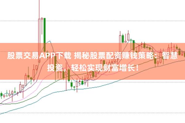 股票交易APP下载 揭秘股票配资赚钱策略：智慧投资，轻松实现财富增长！