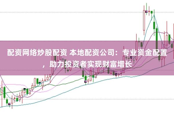配资网络炒股配资 本地配资公司：专业资金配置，助力投资者实现财富增长