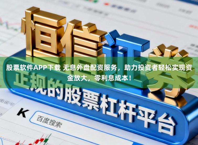 股票软件APP下载 无息外盘配资服务，助力投资者轻松实现资金放大，零利息成本！