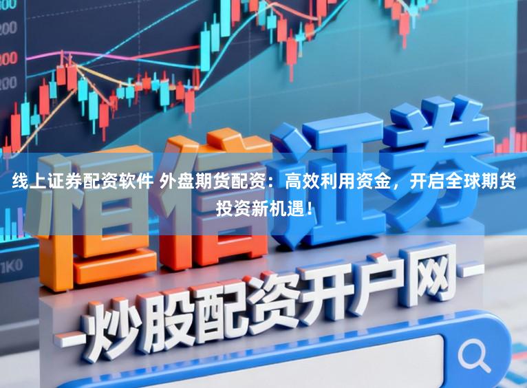 线上证券配资软件 外盘期货配资：高效利用资金，开启全球期货投资新机遇！