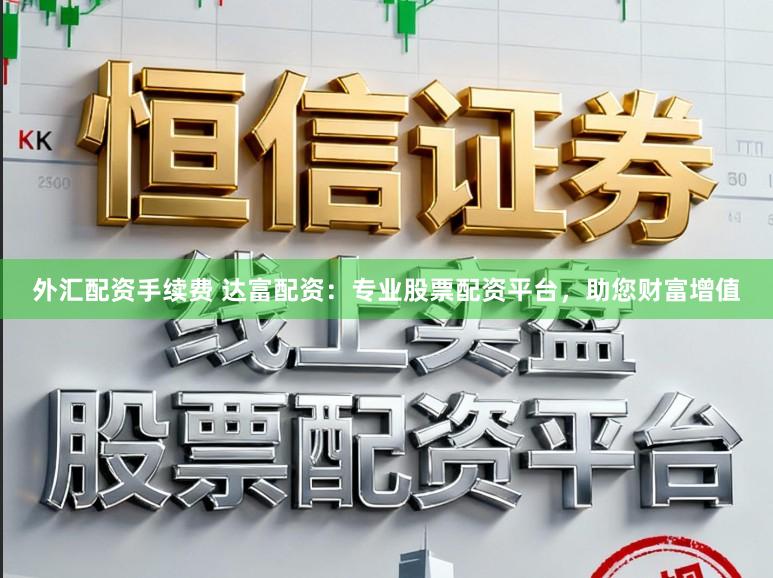 外汇配资手续费 达富配资：专业股票配资平台，助您财富增值