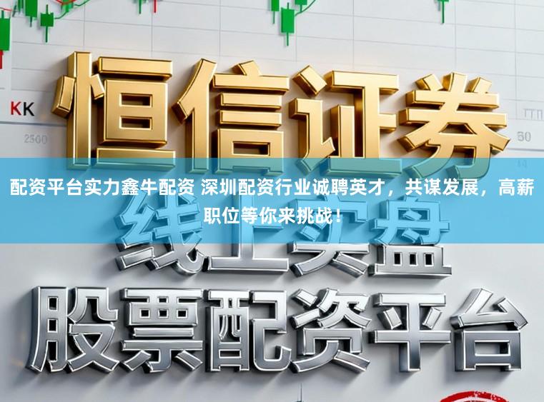 配资平台实力鑫牛配资 深圳配资行业诚聘英才，共谋发展，高薪职位等你来挑战！