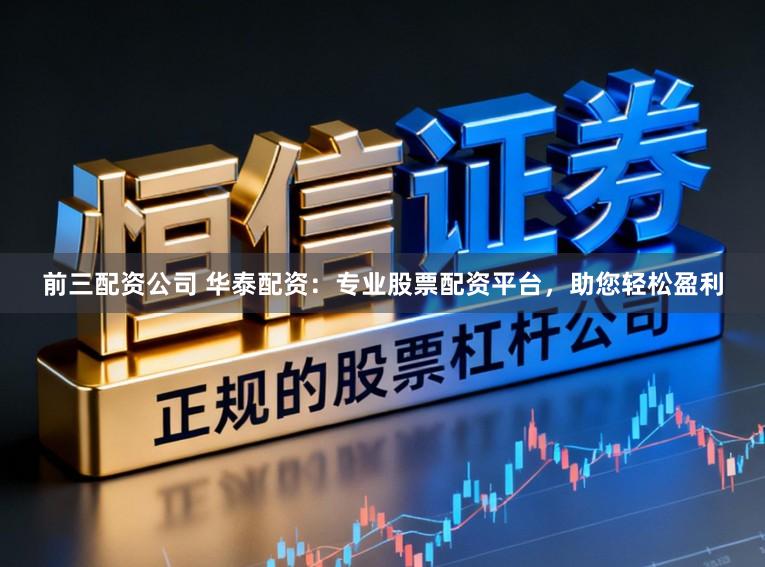 前三配资公司 华泰配资：专业股票配资平台，助您轻松盈利