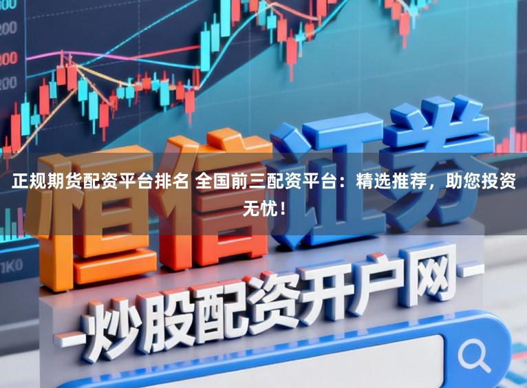 正规期货配资平台排名 全国前三配资平台：精选推荐，助您投资无忧！