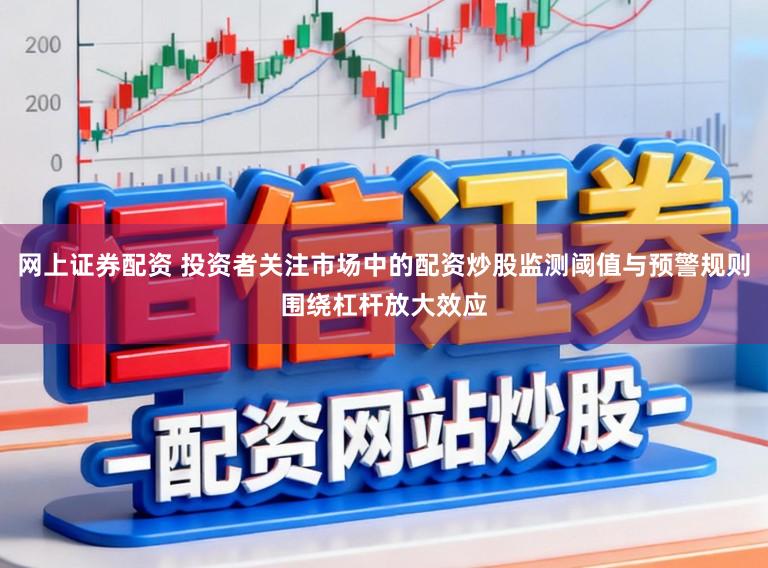 网上证券配资 投资者关注市场中的配资炒股监测阈值与预警规则围绕杠杆放大效应