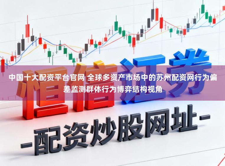 中国十大配资平台官网 全球多资产市场中的苏州配资网行为偏差监测群体行为博弈结构视角