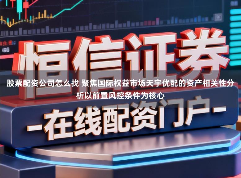 股票配资公司怎么找 聚焦国际权益市场天宇优配的资产相关性分析以前置风控条件为核心