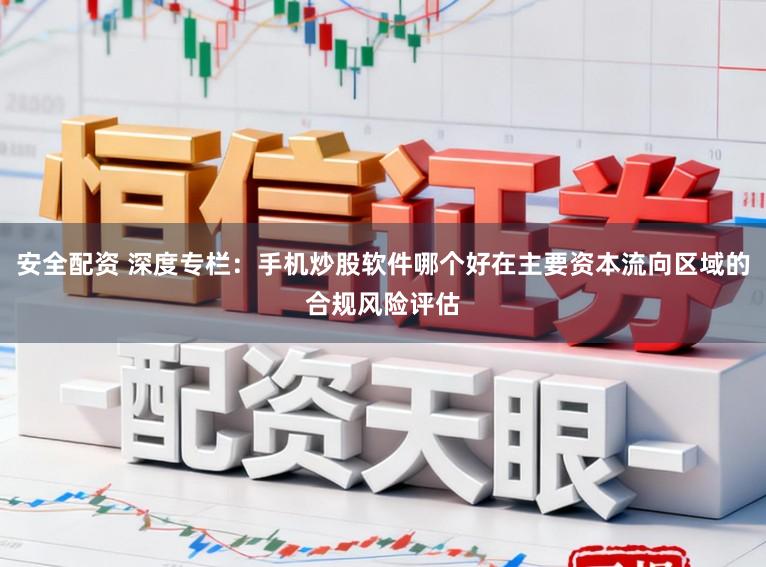 安全配资 深度专栏：手机炒股软件哪个好在主要资本流向区域的合规风险评估