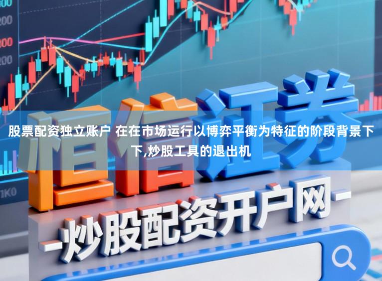 股票配资独立账户 在在市场运行以博弈平衡为特征的阶段背景下下,炒股工具的退出机