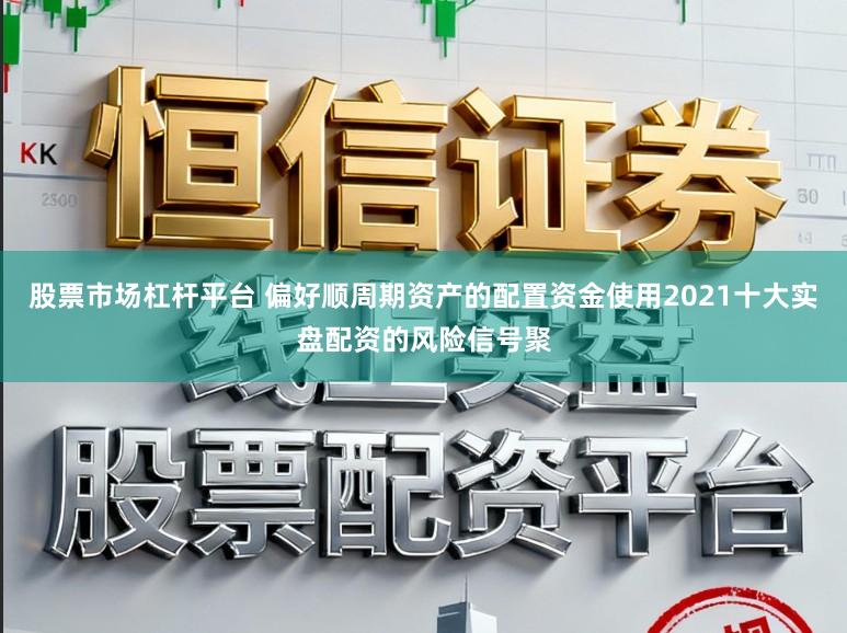 股票市场杠杆平台 偏好顺周期资产的配置资金使用2021十大实盘配资的风险信号聚