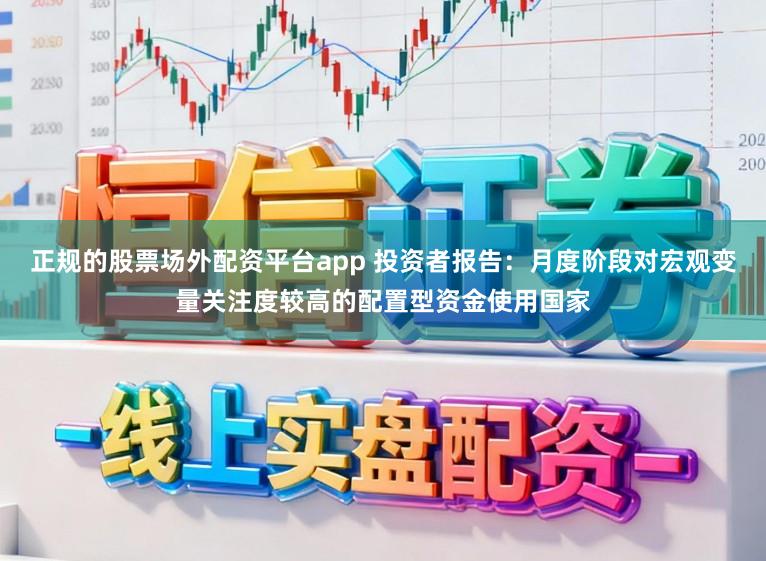 正规的股票场外配资平台app 投资者报告：月度阶段对宏观变量关注度较高的配置型资金使用国家