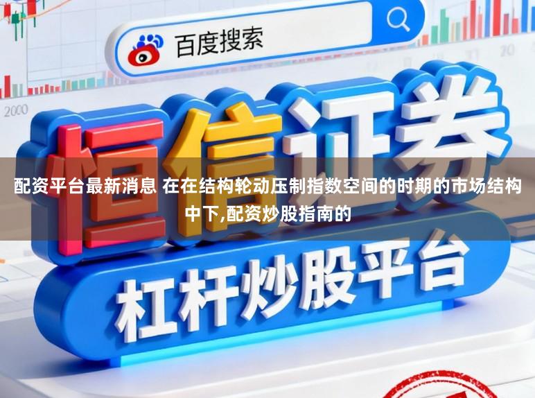 配资平台最新消息 在在结构轮动压制指数空间的时期的市场结构中下，配资炒股指南的