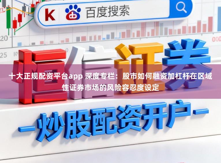 十大正规配资平台app 深度专栏：股市如何融资加杠杆在区域性证券市场的风险容忍度设定