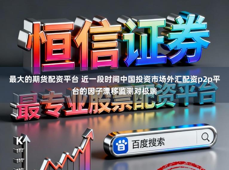 最大的期货配资平台 近一段时间中国投资市场外汇配资p2p平台的因子漂移监测对极端