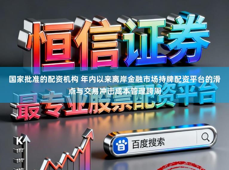 国家批准的配资机构 年内以来离岸金融市场持牌配资平台的滑点与交易冲击成本管理跨周