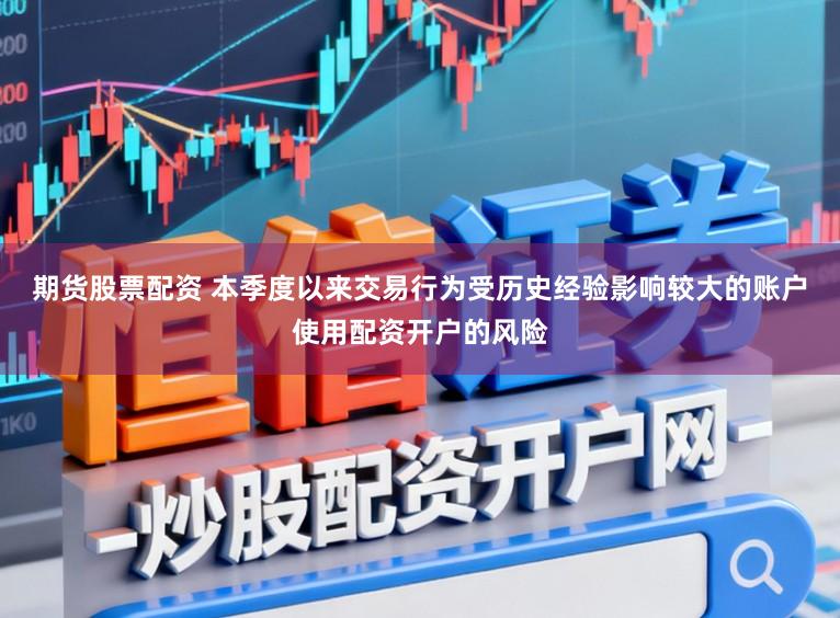 期货股票配资 本季度以来交易行为受历史经验影响较大的账户使用配资开户的风险