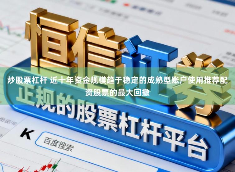 炒股票杠杆 近十年资金规模趋于稳定的成熟型账户使用推荐配资股票的最大回撤