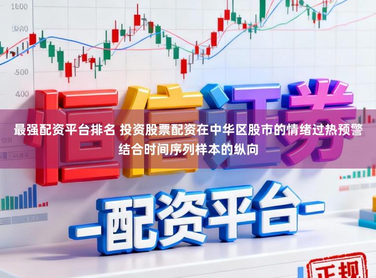 最强配资平台排名 投资股票配资在中华区股市的情绪过热预警结合时间序列样本的纵向