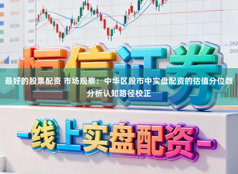 最好的股票配资 市场观察：中华区股市中实盘配资的估值分位数分析认知路径校正