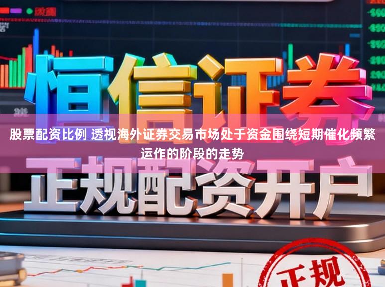 股票配资比例 透视海外证券交易市场处于资金围绕短期催化频繁运作的阶段的走势