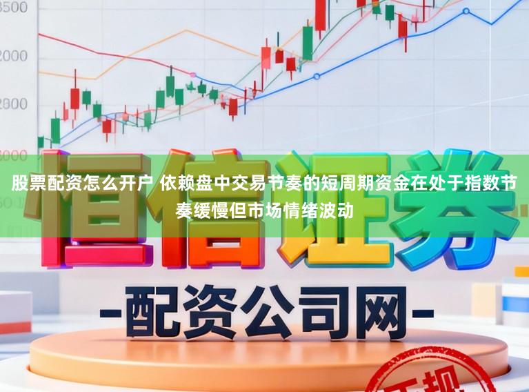 股票配资怎么开户 依赖盘中交易节奏的短周期资金在处于指数节奏缓慢但市场情绪波动