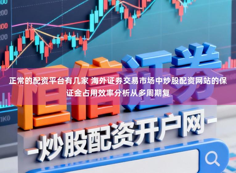 正常的配资平台有几家 海外证券交易市场中炒股配资网站的保证金占用效率分析从多周期复