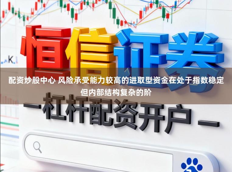 配资炒股中心 风险承受能力较高的进取型资金在处于指数稳定但内部结构复杂的阶